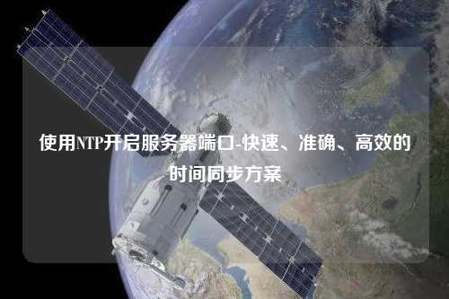 使用NTP開啟服務器端口-快速、準確、高效的時間同步方案