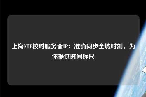 上海NTP校時服務(wù)器IP：準(zhǔn)確同步全城時刻，為你提供時間標(biāo)尺