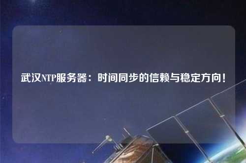 武漢NTP服務(wù)器：時(shí)間同步的信賴與穩(wěn)定方向！